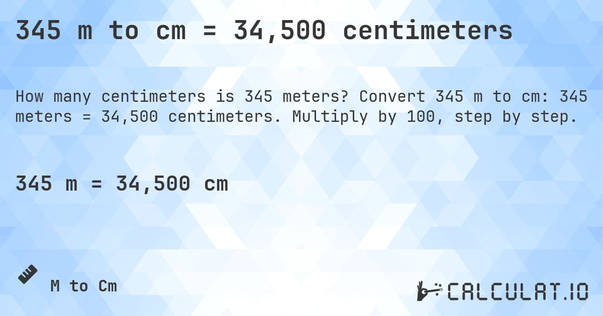 345 m to cm = 34,500 centimeters. Convert 345 m to cm: 345 meters = 34,500 centimeters. Multiply by 100, step by step.