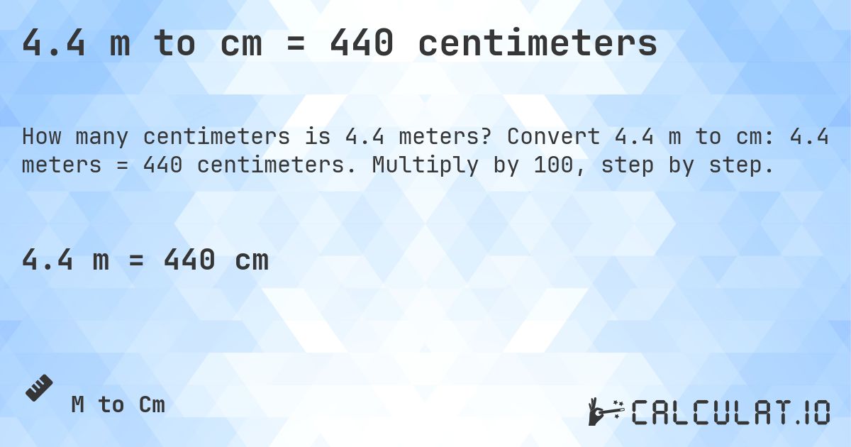 4.4 m to cm = 440 centimeters. Convert 4.4 m to cm: 4.4 meters = 440 centimeters. Multiply by 100, step by step.