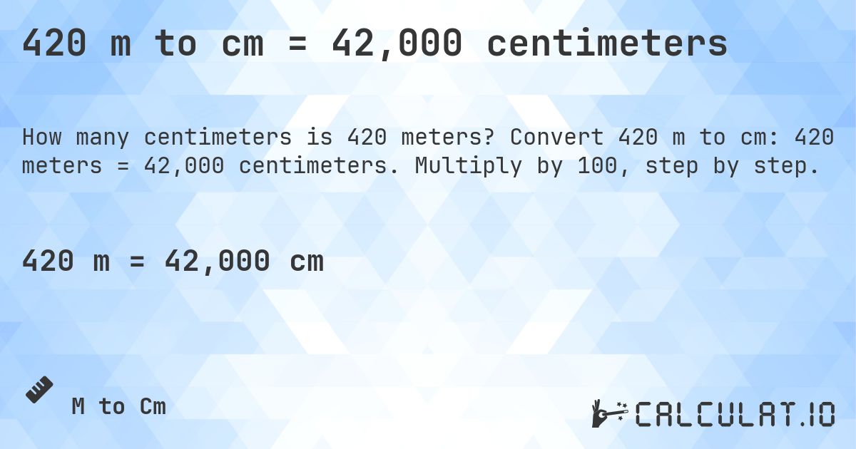 420 m to cm = 42,000 centimeters. Convert 420 m to cm: 420 meters = 42,000 centimeters. Multiply by 100, step by step.