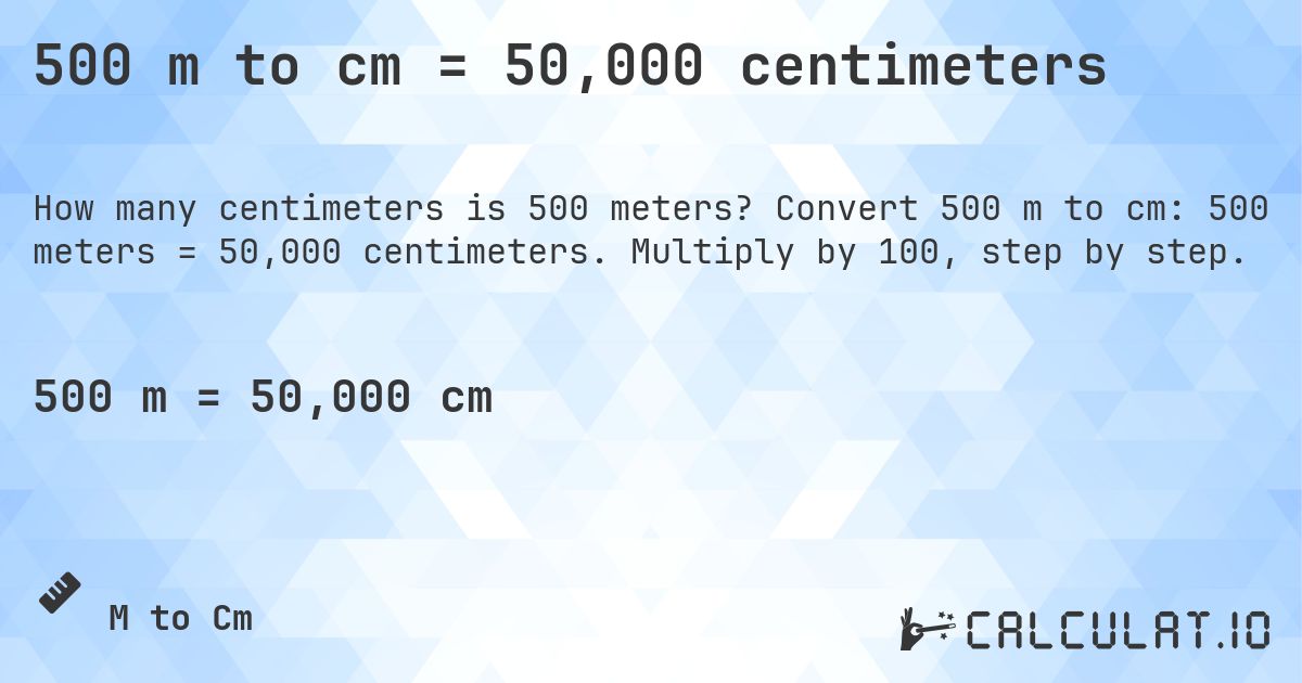 500 m to cm = 50,000 centimeters. Convert 500 m to cm: 500 meters = 50,000 centimeters. Multiply by 100, step by step.