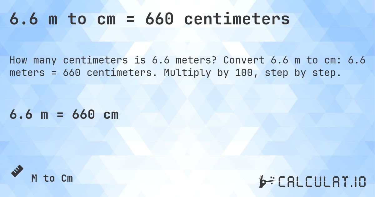 6.6 m to cm = 660 centimeters. Convert 6.6 m to cm: 6.6 meters = 660 centimeters. Multiply by 100, step by step.