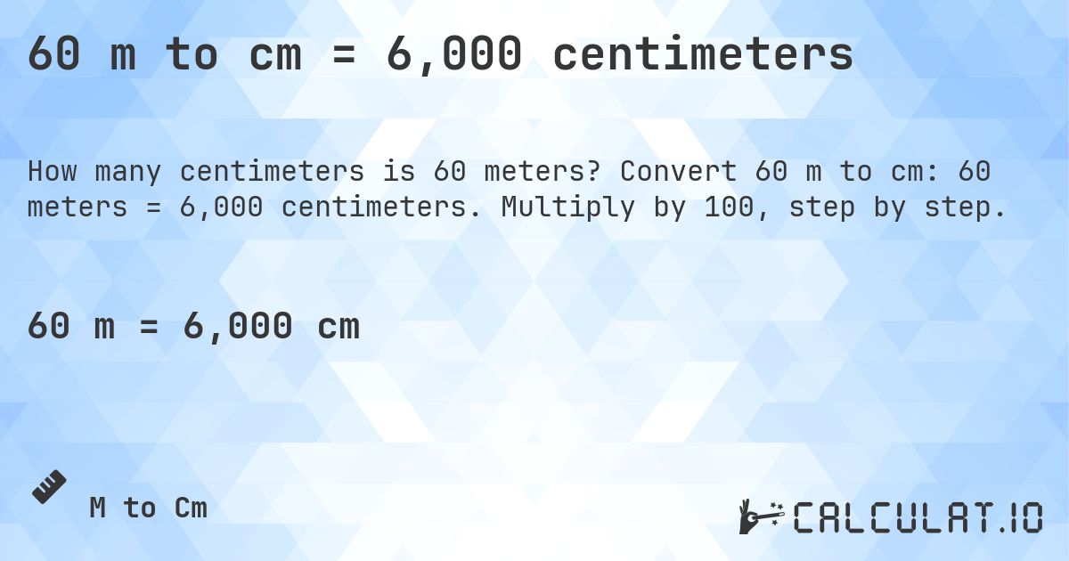 60 m to cm = 6,000 centimeters. Convert 60 m to cm: 60 meters = 6,000 centimeters. Multiply by 100, step by step.