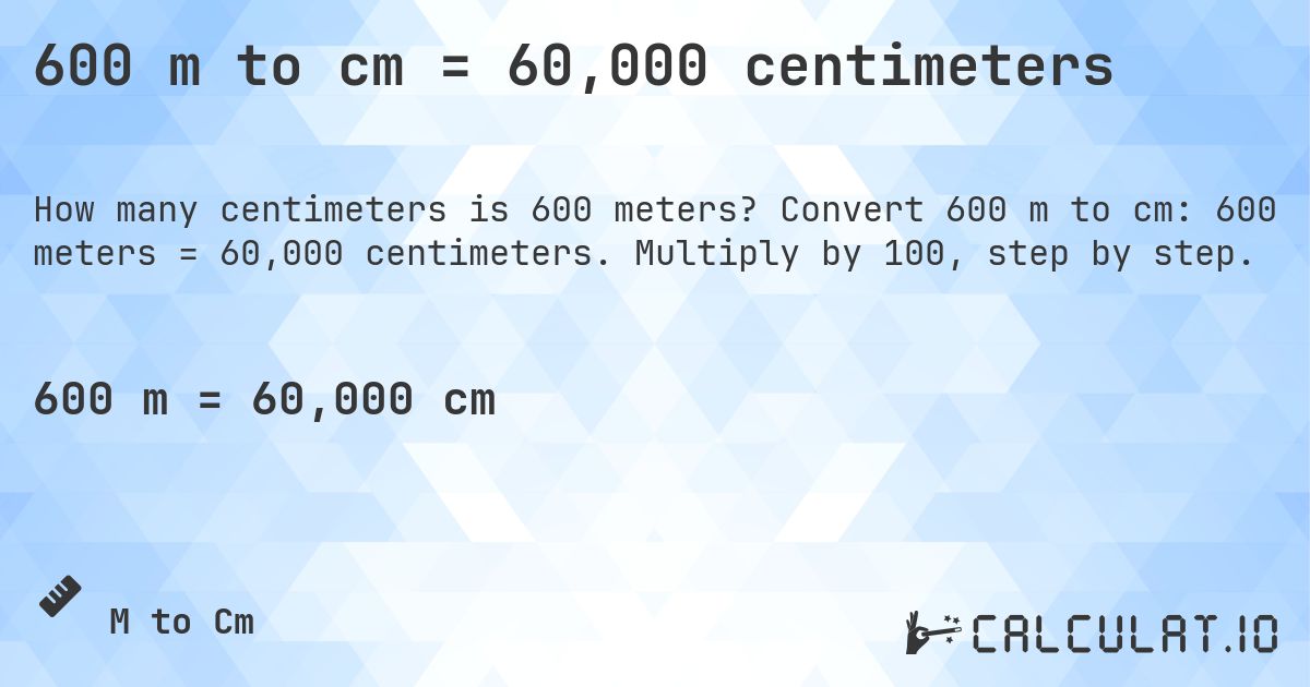 600 m to cm = 60,000 centimeters. Convert 600 m to cm: 600 meters = 60,000 centimeters. Multiply by 100, step by step.