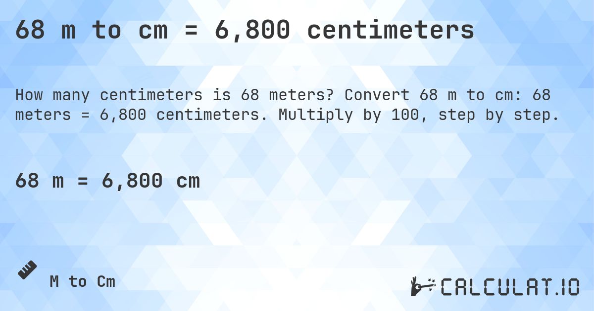 68 m to cm = 6,800 centimeters. Convert 68 m to cm: 68 meters = 6,800 centimeters. Multiply by 100, step by step.