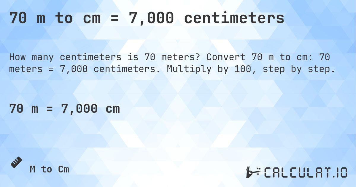70 m to cm = 7,000 centimeters. Convert 70 m to cm: 70 meters = 7,000 centimeters. Multiply by 100, step by step.