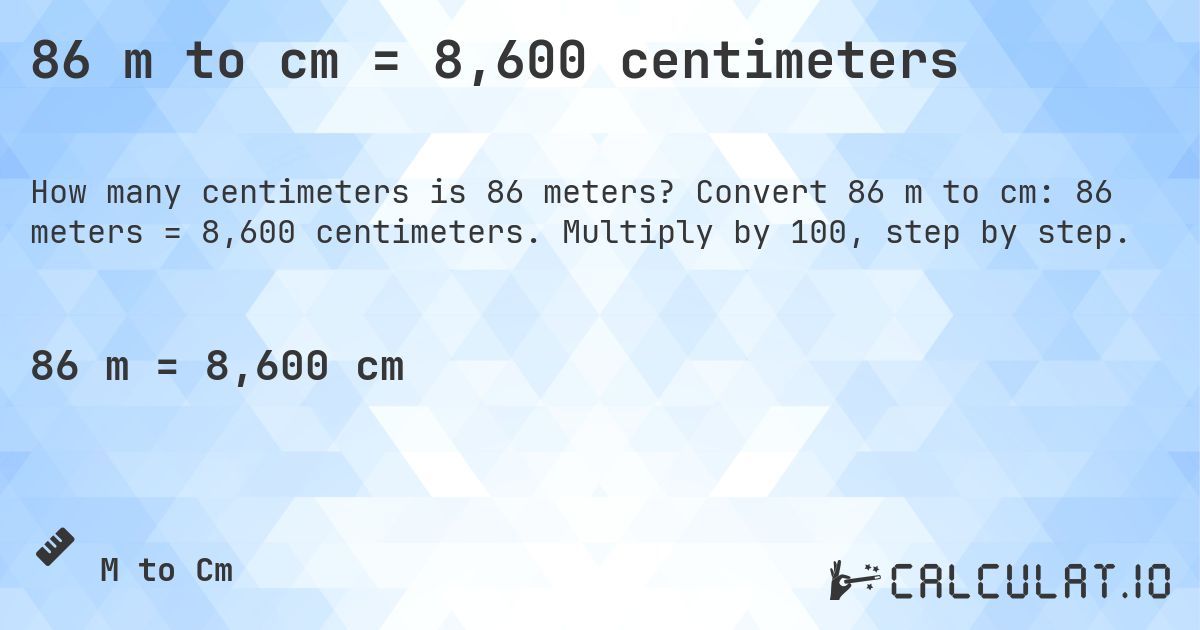 86 m to cm = 8,600 centimeters. Convert 86 m to cm: 86 meters = 8,600 centimeters. Multiply by 100, step by step.