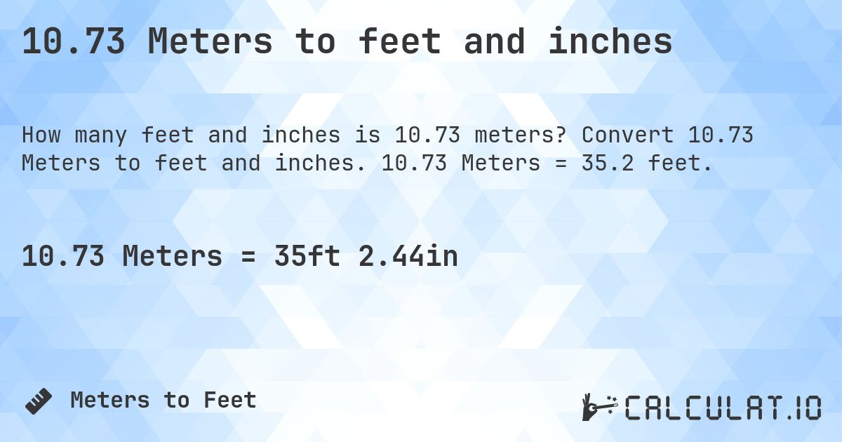 10.73 Meters to feet and inches. Convert 10.73 Meters to feet and inches. 10.73 Meters = 35.2 feet.