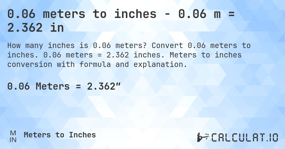 0.06 meters to inches - 0.06 m = 2.362 in. Convert 0.06 meters to inches. 0.06 meters = 2.362 inches. Meters to inches conversion with formula and explanation.