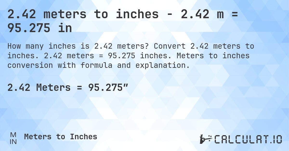 2.42 meters to inches - 2.42 m = 95.275 in. Convert 2.42 meters to inches. 2.42 meters = 95.275 inches. Meters to inches conversion with formula and explanation.