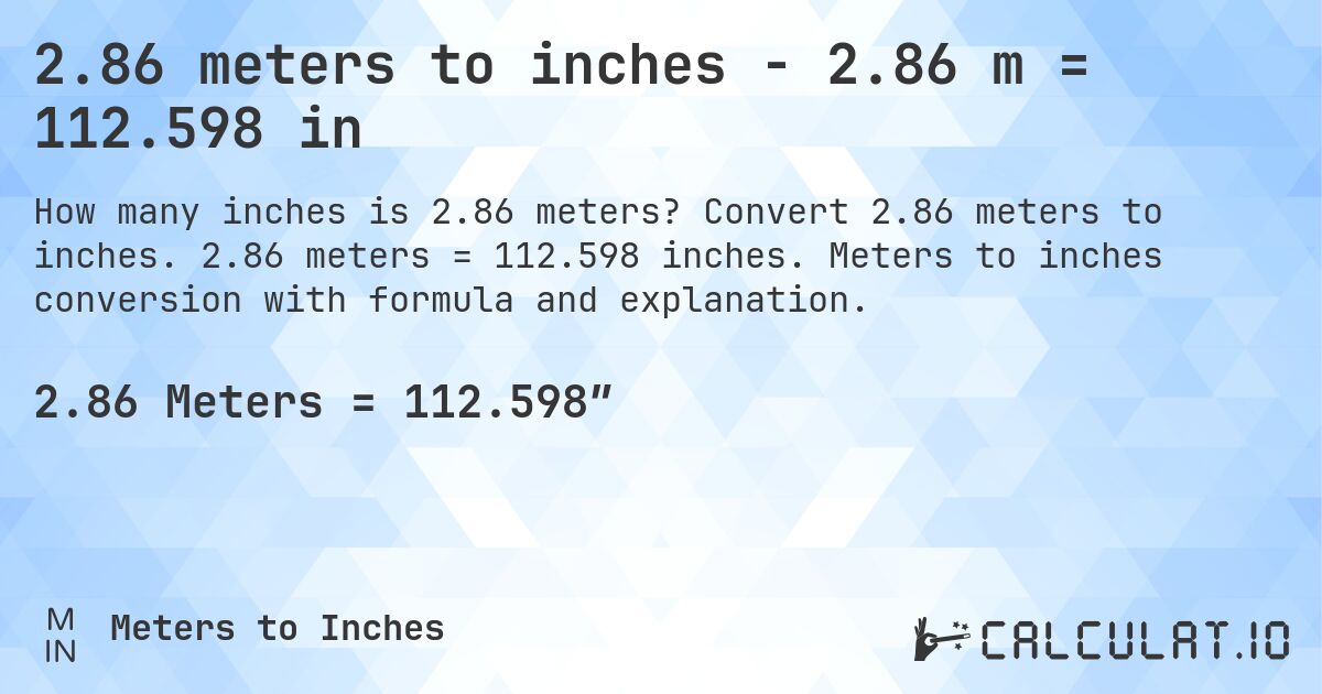 2.86 meters to inches - 2.86 m = 112.598 in. Convert 2.86 meters to inches. 2.86 meters = 112.598 inches. Meters to inches conversion with formula and explanation.