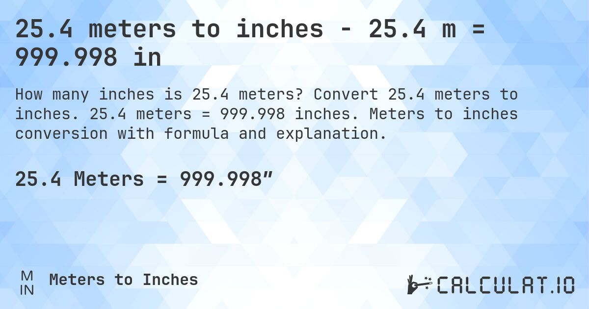 25.4 meters to inches - 25.4 m = 999.998 in. Convert 25.4 meters to inches. 25.4 meters = 999.998 inches. Meters to inches conversion with formula and explanation.