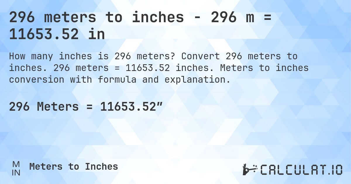296 meters to inches - 296 m = 11653.52 in. Convert 296 meters to inches. 296 meters = 11653.52 inches. Meters to inches conversion with formula and explanation.