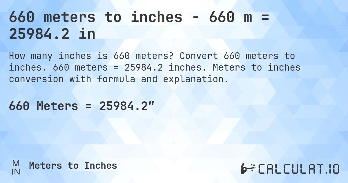 660 meters to inches - 660 m = 25984.2 in. Convert 660 meters to inches. 660 meters = 25984.2 inches. Meters to inches conversion with formula and explanation.