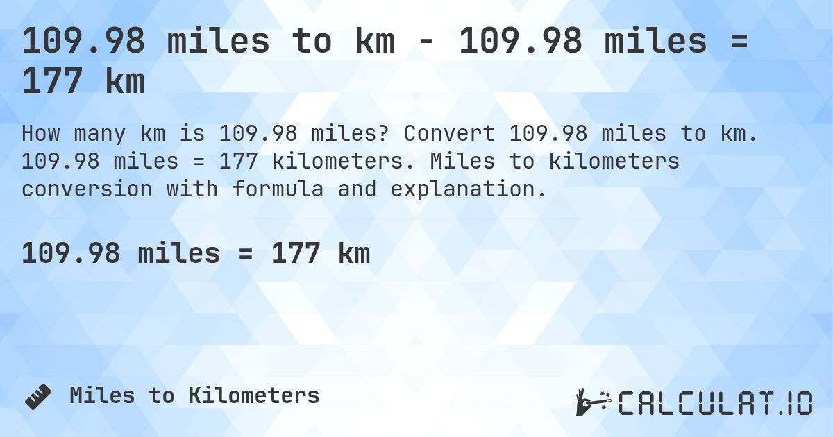 109.98 miles to km - 109.98 miles = 177 km. Convert 109.98 miles to km. 109.98 miles = 177 kilometers. Miles to kilometers conversion with formula and explanation.