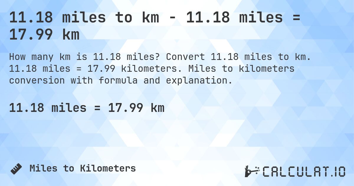 11.18 miles to km - 11.18 miles = 17.99 km. Convert 11.18 miles to km. 11.18 miles = 17.99 kilometers. Miles to kilometers conversion with formula and explanation.
