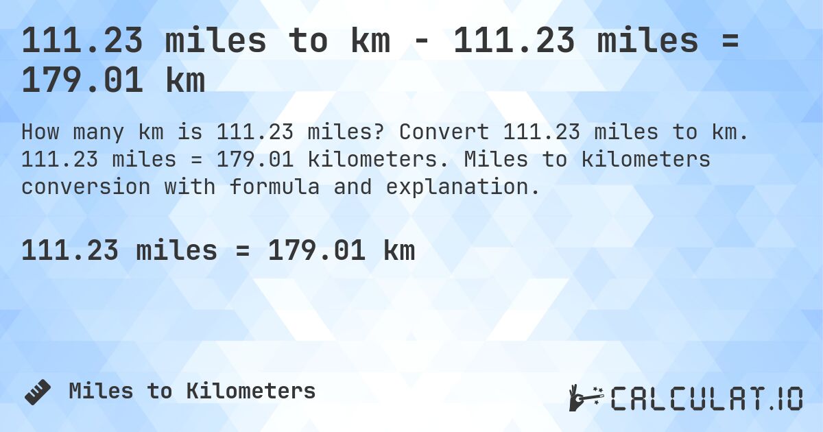 111.23 miles to km - 111.23 miles = 179.01 km. Convert 111.23 miles to km. 111.23 miles = 179.01 kilometers. Miles to kilometers conversion with formula and explanation.