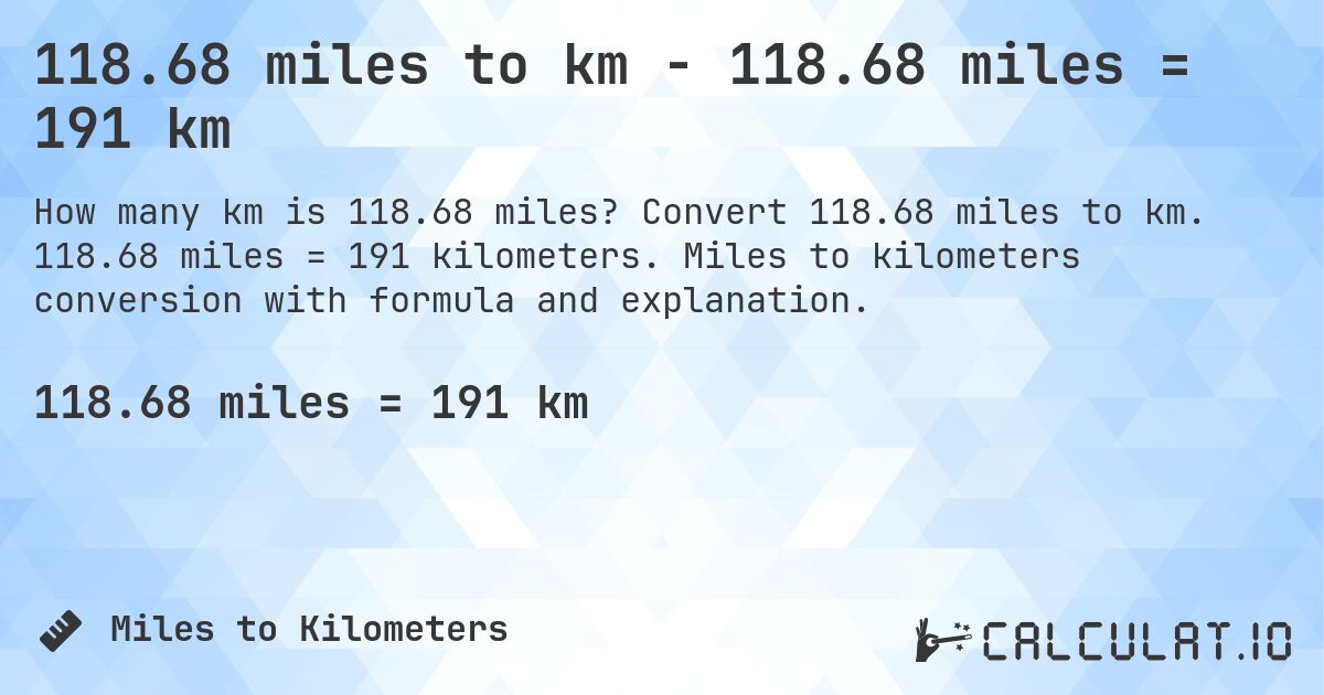 118.68 miles to km - 118.68 miles = 191 km. Convert 118.68 miles to km. 118.68 miles = 191 kilometers. Miles to kilometers conversion with formula and explanation.