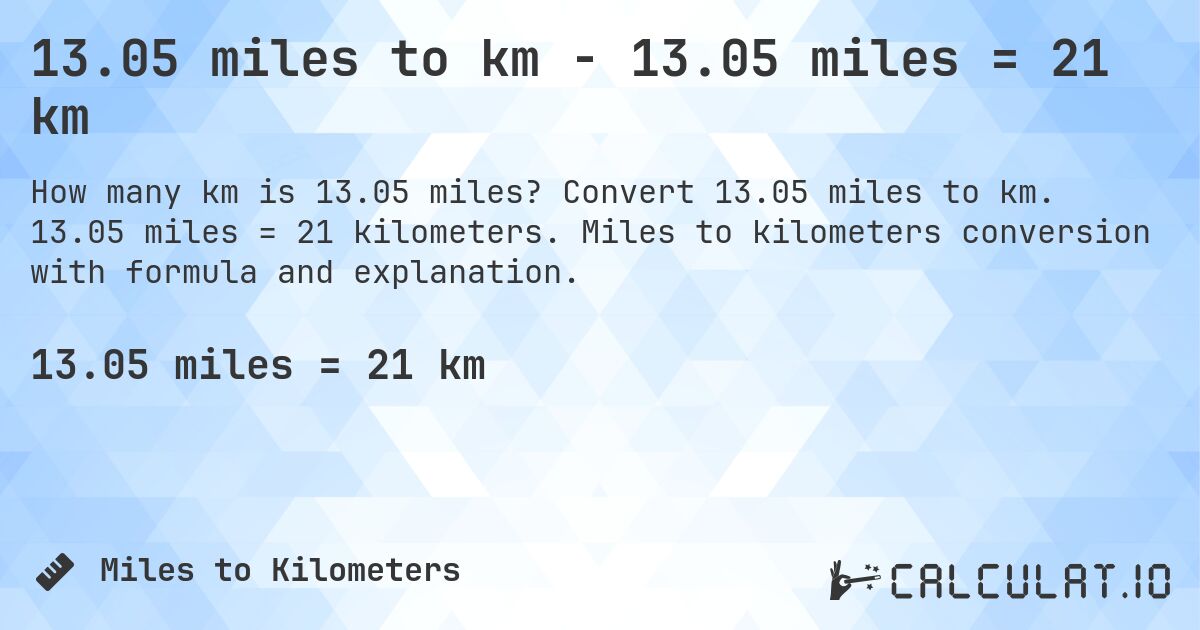 13.05 miles to km - 13.05 miles = 21 km. Convert 13.05 miles to km. 13.05 miles = 21 kilometers. Miles to kilometers conversion with formula and explanation.