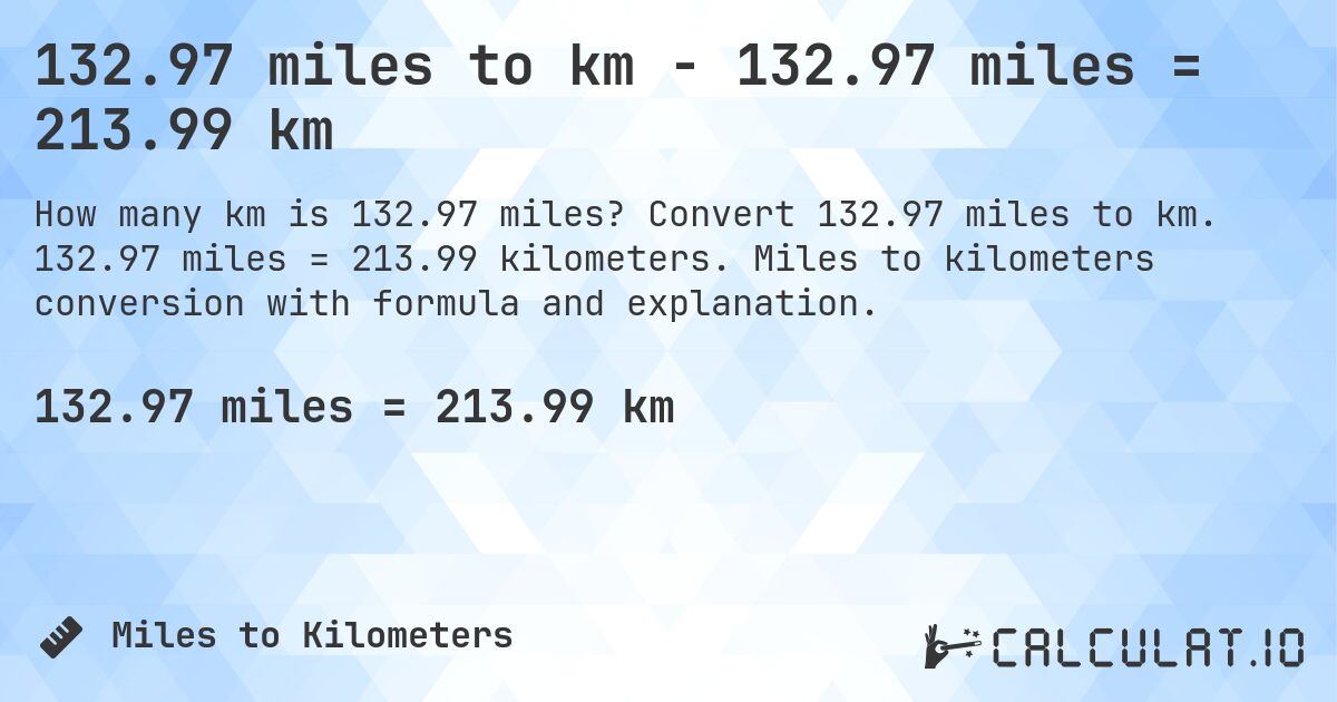 132.97 miles to km - 132.97 miles = 213.99 km. Convert 132.97 miles to km. 132.97 miles = 213.99 kilometers. Miles to kilometers conversion with formula and explanation.