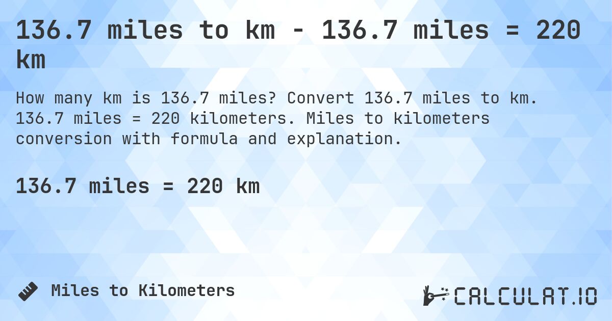 136.7 miles to km - 136.7 miles = 220 km. Convert 136.7 miles to km. 136.7 miles = 220 kilometers. Miles to kilometers conversion with formula and explanation.