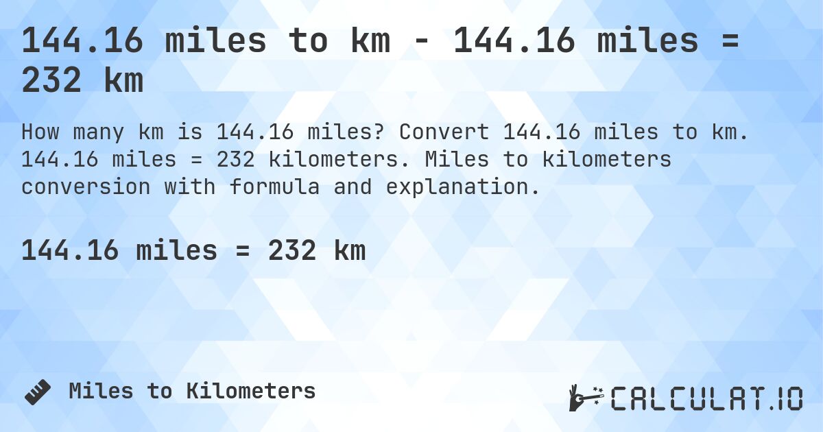 144.16 miles to km - 144.16 miles = 232 km. Convert 144.16 miles to km. 144.16 miles = 232 kilometers. Miles to kilometers conversion with formula and explanation.