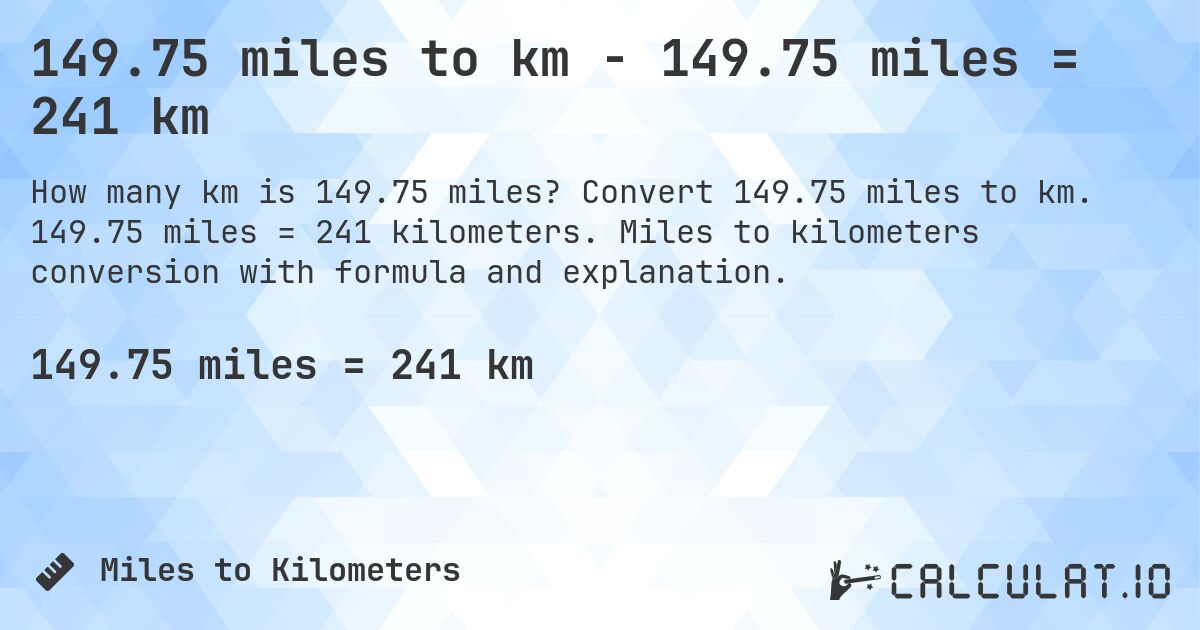 149.75 miles to km - 149.75 miles = 241 km. Convert 149.75 miles to km. 149.75 miles = 241 kilometers. Miles to kilometers conversion with formula and explanation.