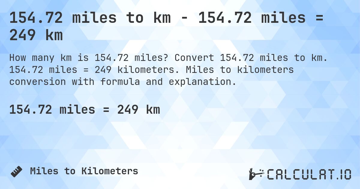 154.72 miles to km - 154.72 miles = 249 km. Convert 154.72 miles to km. 154.72 miles = 249 kilometers. Miles to kilometers conversion with formula and explanation.