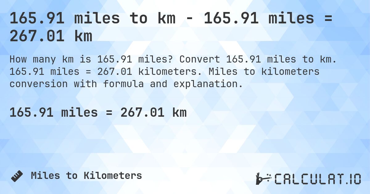 165.91 miles to km - 165.91 miles = 267.01 km. Convert 165.91 miles to km. 165.91 miles = 267.01 kilometers. Miles to kilometers conversion with formula and explanation.