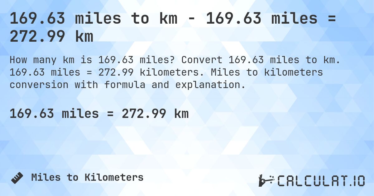 169.63 miles to km - 169.63 miles = 272.99 km. Convert 169.63 miles to km. 169.63 miles = 272.99 kilometers. Miles to kilometers conversion with formula and explanation.