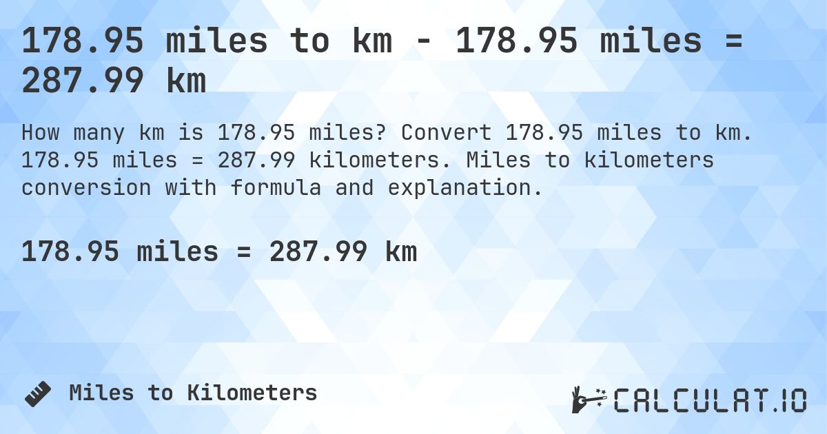 178.95 miles to km - 178.95 miles = 287.99 km. Convert 178.95 miles to km. 178.95 miles = 287.99 kilometers. Miles to kilometers conversion with formula and explanation.