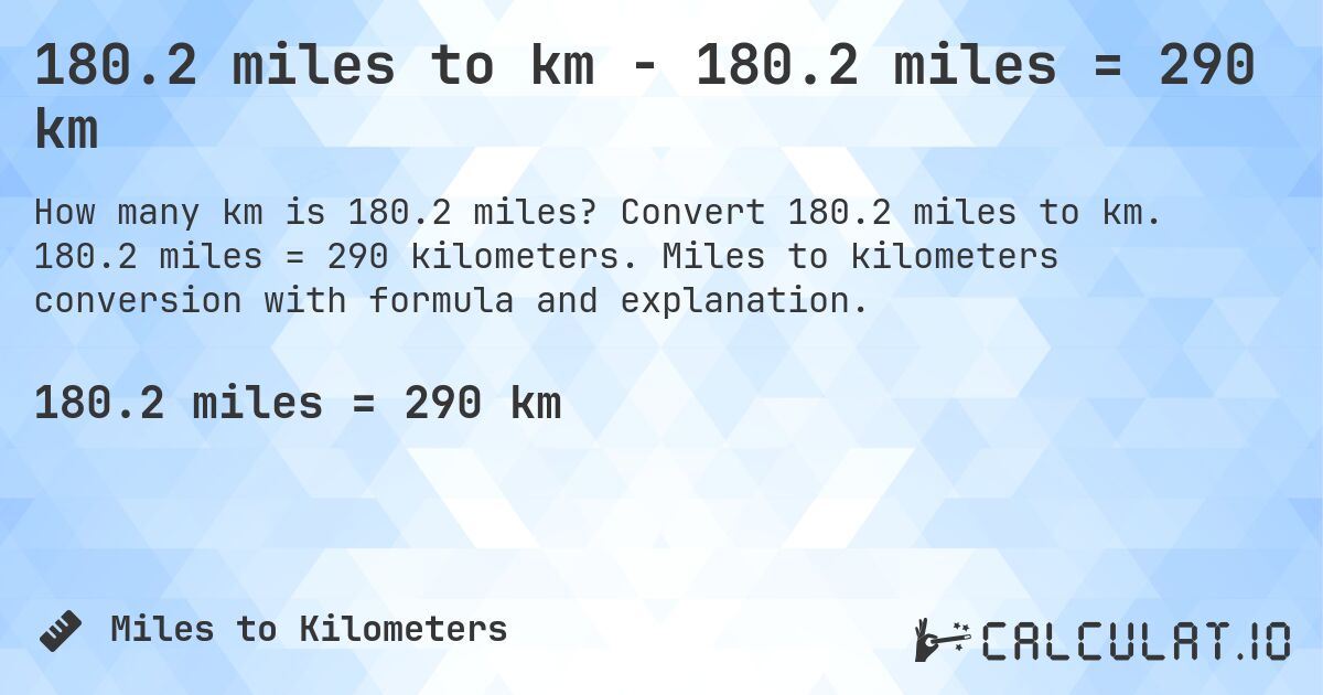 180.2 miles to km - 180.2 miles = 290 km. Convert 180.2 miles to km. 180.2 miles = 290 kilometers. Miles to kilometers conversion with formula and explanation.