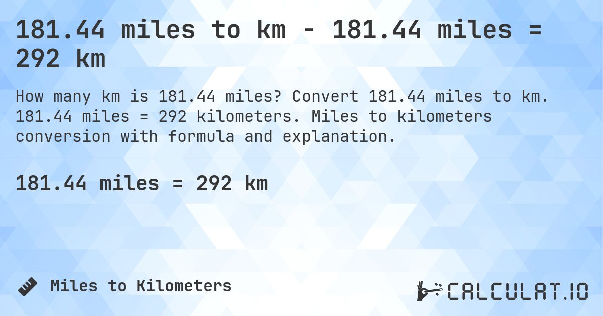 181.44 miles to km - 181.44 miles = 292 km. Convert 181.44 miles to km. 181.44 miles = 292 kilometers. Miles to kilometers conversion with formula and explanation.
