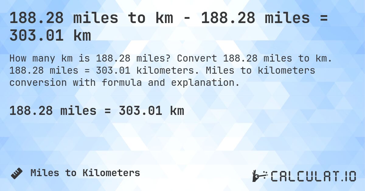 188.28 miles to km - 188.28 miles = 303.01 km. Convert 188.28 miles to km. 188.28 miles = 303.01 kilometers. Miles to kilometers conversion with formula and explanation.