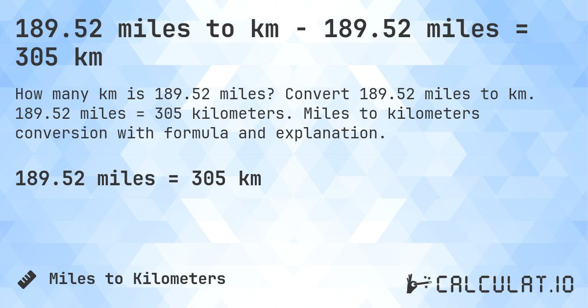 189.52 miles to km - 189.52 miles = 305 km. Convert 189.52 miles to km. 189.52 miles = 305 kilometers. Miles to kilometers conversion with formula and explanation.