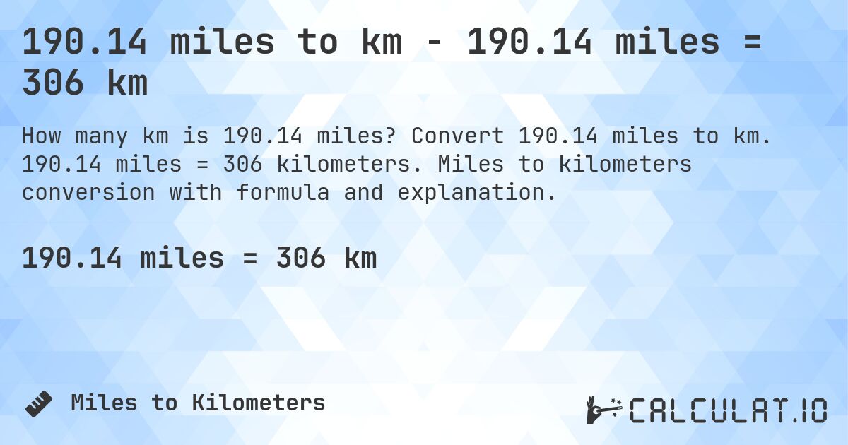 190.14 miles to km - 190.14 miles = 306 km. Convert 190.14 miles to km. 190.14 miles = 306 kilometers. Miles to kilometers conversion with formula and explanation.