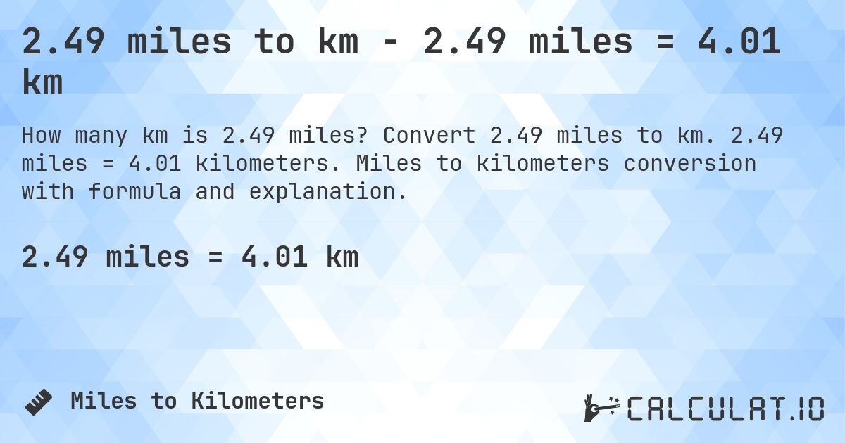 2.49 miles to km - 2.49 miles = 4.01 km. Convert 2.49 miles to km. 2.49 miles = 4.01 kilometers. Miles to kilometers conversion with formula and explanation.
