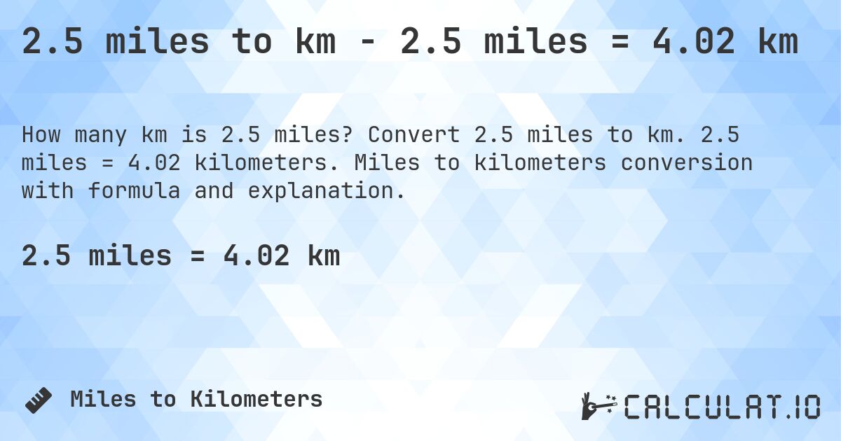 2.5 miles to km - 2.5 miles = 4.02 km. Convert 2.5 miles to km. 2.5 miles = 4.02 kilometers. Miles to kilometers conversion with formula and explanation.