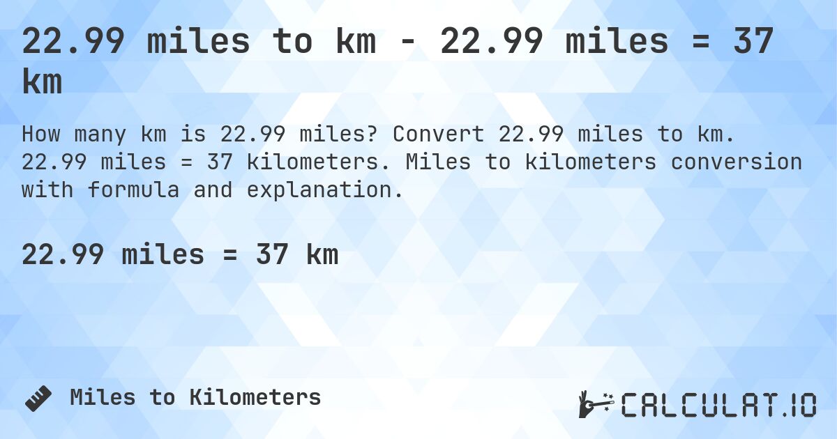 22.99 miles to km - 22.99 miles = 37 km. Convert 22.99 miles to km. 22.99 miles = 37 kilometers. Miles to kilometers conversion with formula and explanation.