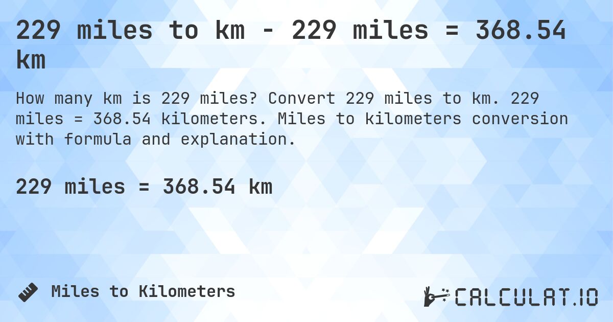 229 miles to km - 229 miles = 368.54 km. Convert 229 miles to km. 229 miles = 368.54 kilometers. Miles to kilometers conversion with formula and explanation.