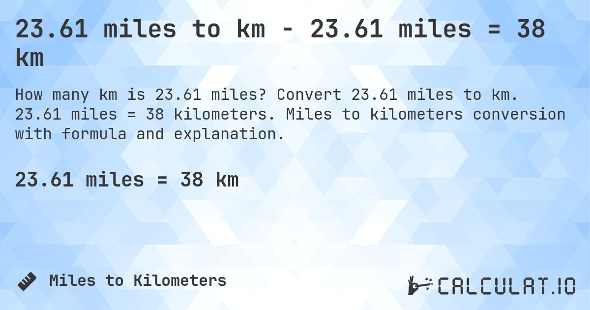 23.61 miles to km - 23.61 miles = 38 km. Convert 23.61 miles to km. 23.61 miles = 38 kilometers. Miles to kilometers conversion with formula and explanation.