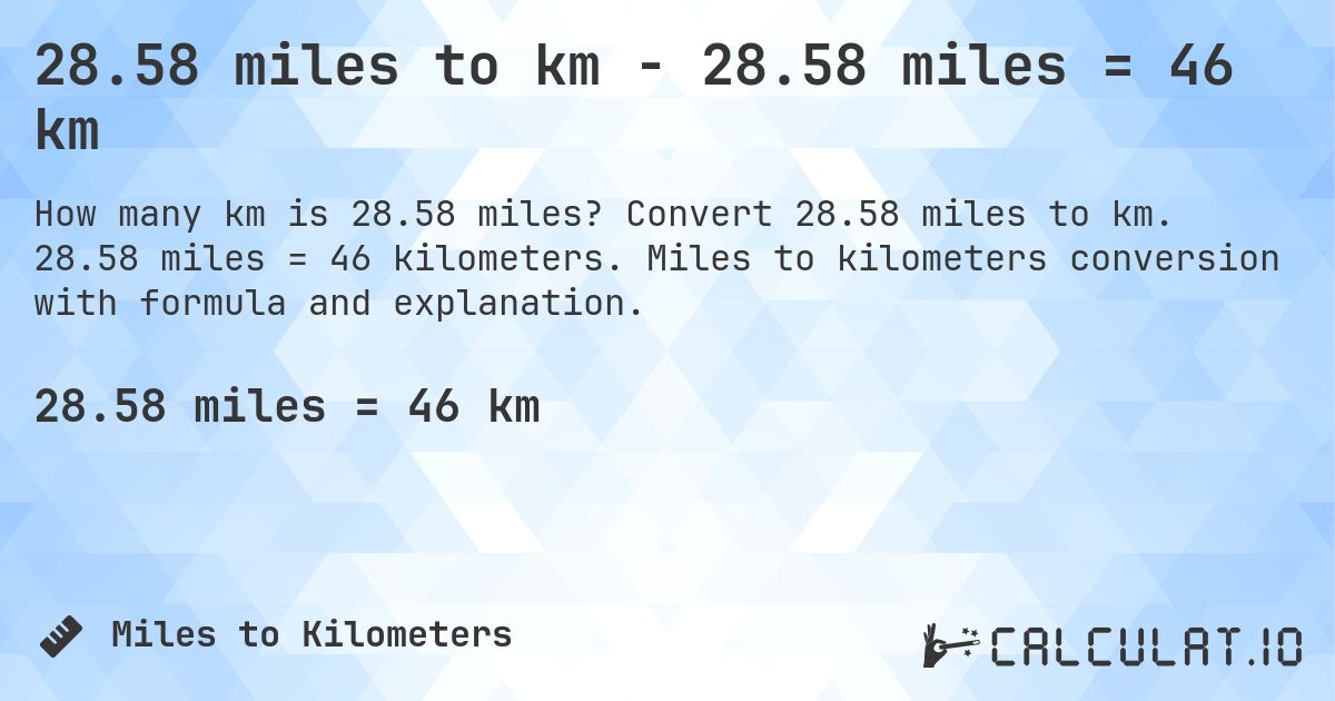 28.58 miles to km - 28.58 miles = 46 km. Convert 28.58 miles to km. 28.58 miles = 46 kilometers. Miles to kilometers conversion with formula and explanation.