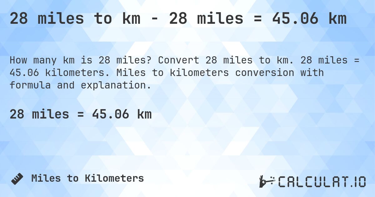 28 miles to km - 28 miles = 45.06 km. Convert 28 miles to km. 28 miles = 45.06 kilometers. Miles to kilometers conversion with formula and explanation.