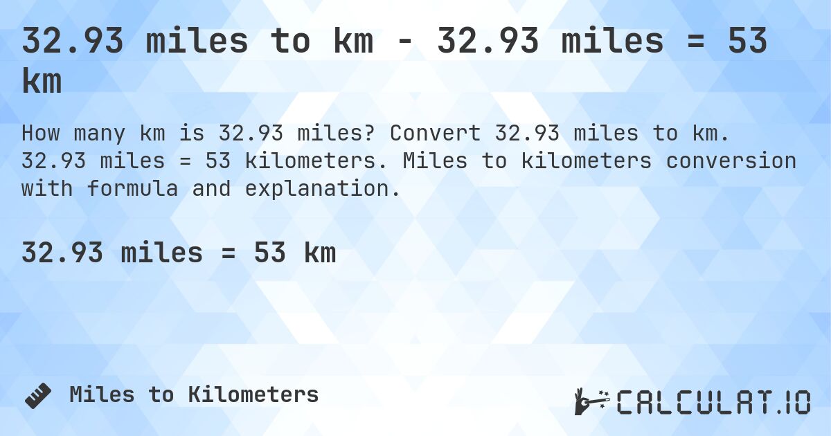 32.93 miles to km - 32.93 miles = 53 km. Convert 32.93 miles to km. 32.93 miles = 53 kilometers. Miles to kilometers conversion with formula and explanation.