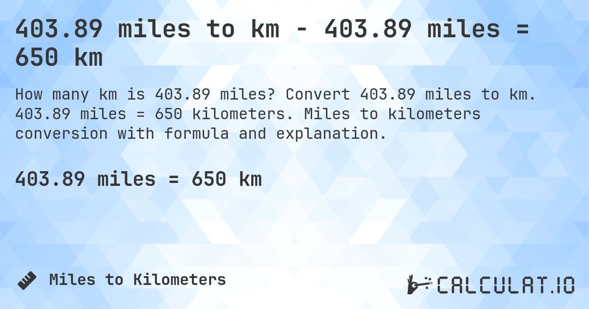 403.89 miles to km - 403.89 miles = 650 km. Convert 403.89 miles to km. 403.89 miles = 650 kilometers. Miles to kilometers conversion with formula and explanation.