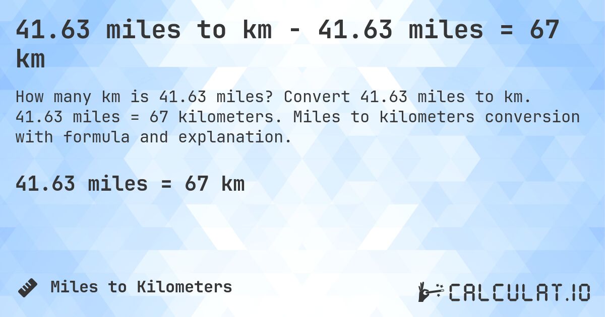 41.63 miles to km - 41.63 miles = 67 km. Convert 41.63 miles to km. 41.63 miles = 67 kilometers. Miles to kilometers conversion with formula and explanation.