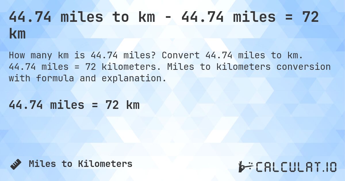 44.74 miles to km - 44.74 miles = 72 km. Convert 44.74 miles to km. 44.74 miles = 72 kilometers. Miles to kilometers conversion with formula and explanation.