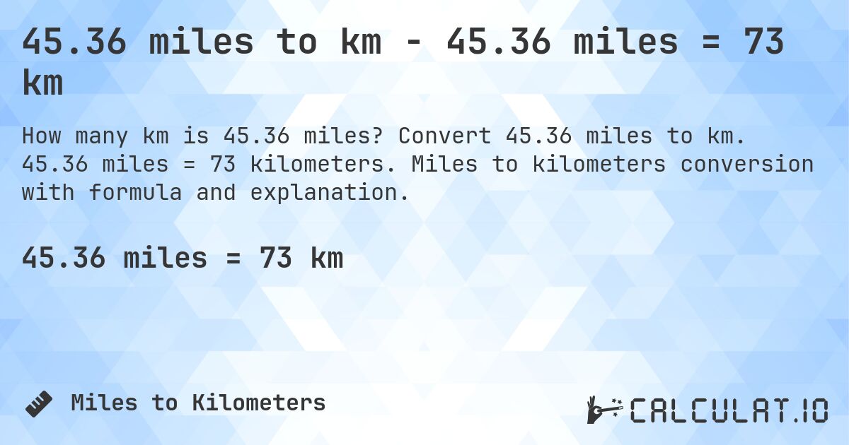 45.36 miles to km - 45.36 miles = 73 km. Convert 45.36 miles to km. 45.36 miles = 73 kilometers. Miles to kilometers conversion with formula and explanation.