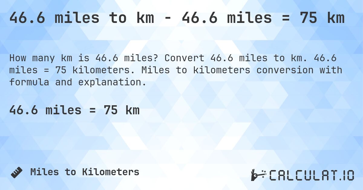 46.6 miles to km - 46.6 miles = 75 km. Convert 46.6 miles to km. 46.6 miles = 75 kilometers. Miles to kilometers conversion with formula and explanation.