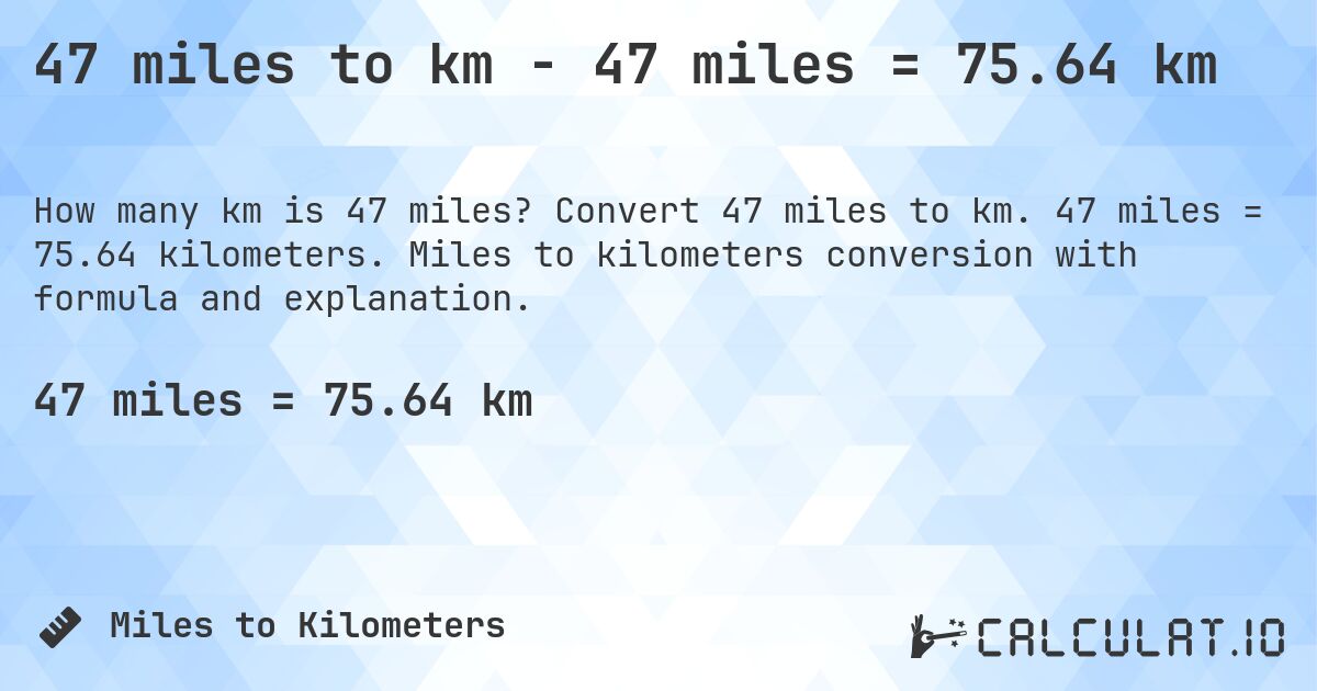 47 miles to km - 47 miles = 75.64 km. Convert 47 miles to km. 47 miles = 75.64 kilometers. Miles to kilometers conversion with formula and explanation.
