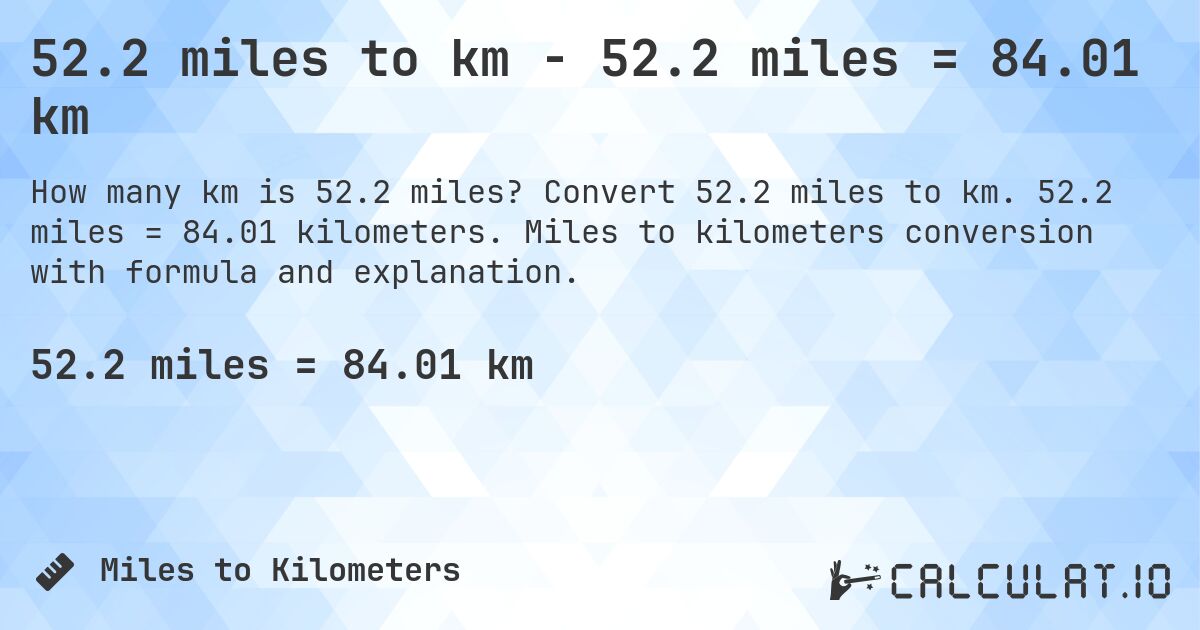 52.2 miles to km - 52.2 miles = 84.01 km. Convert 52.2 miles to km. 52.2 miles = 84.01 kilometers. Miles to kilometers conversion with formula and explanation.